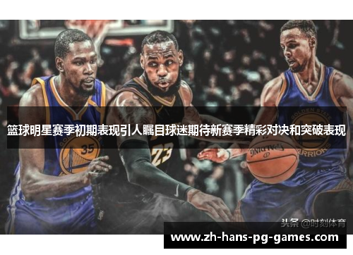篮球明星赛季初期表现引人瞩目球迷期待新赛季精彩对决和突破表现 篮球明星赛季初期表现引人瞩目球迷期待新赛季精彩对决和突破表现