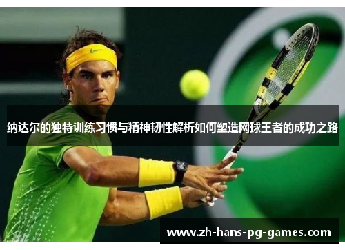 纳达尔的独特训练习惯与精神韧性解析如何塑造网球王者的成功之路 纳达尔的独特训练习惯与精神韧性解析如何塑造网球王者的成功之路
