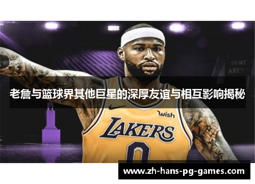 老詹与篮球界其他巨星的深厚友谊与相互影响揭秘 老詹与篮球界其他巨星的深厚友谊与相互影响揭秘