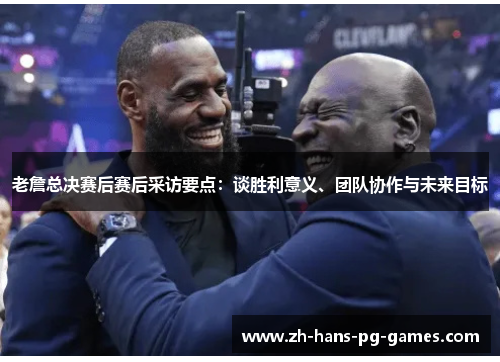 老詹总决赛后赛后采访要点:谈胜利意义、团队协作与未来目标 老詹总决赛后赛后采访要点:谈胜利意义、团队协作与未来目标