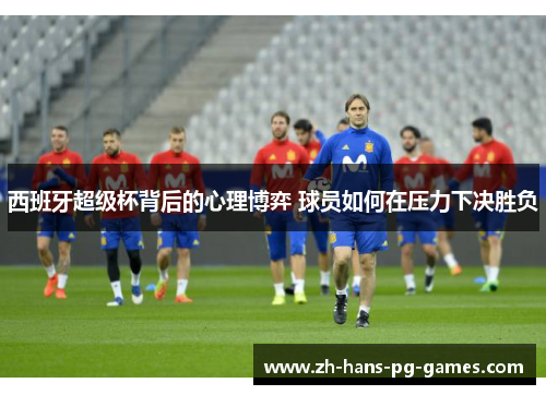 西班牙超级杯背后的心理博弈 球员如何在压力下决胜负