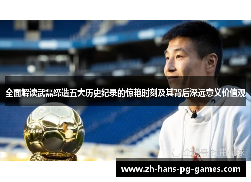 全面解读武磊缔造五大历史纪录的惊艳时刻及其背后深远意义价值观