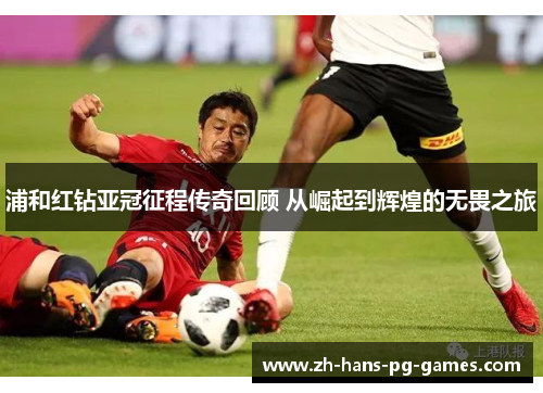 浦和红钻亚冠征程传奇回顾 从崛起到辉煌的无畏之旅 浦和红钻亚冠征程传奇回顾 从崛起到辉煌的无畏之旅