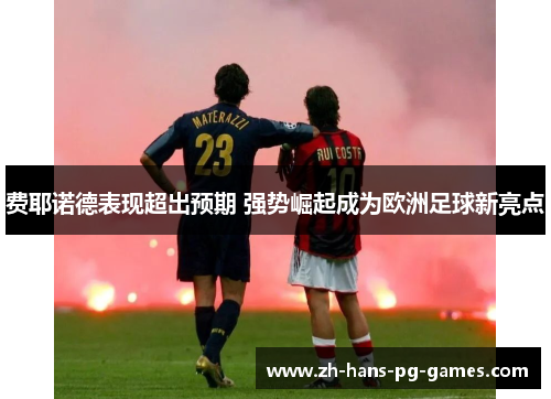 费耶诺德表现超出预期 强势崛起成为欧洲足球新亮点 费耶诺德表现超出预期 强势崛起成为欧洲足球新亮点