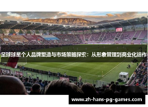 足球球星个人品牌塑造与市场策略探索：从形象管理到商业化运作