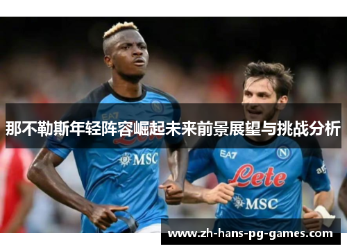 那不勒斯年轻阵容崛起未来前景展望与挑战分析 那不勒斯年轻阵容崛起未来前景展望与挑战分析