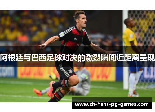 阿根廷与巴西足球对决的激烈瞬间近距离呈现