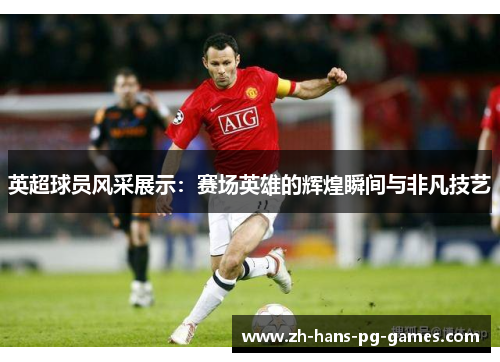 英超球员风采展示:赛场英雄的辉煌瞬间与非凡技艺 英超球员风采展示:赛场英雄的辉煌瞬间与非凡技艺