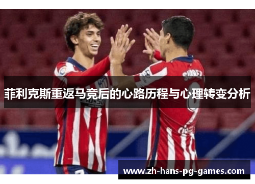 菲利克斯重返马竞后的心路历程与心理转变分析 菲利克斯重返马竞后的心路历程与心理转变分析