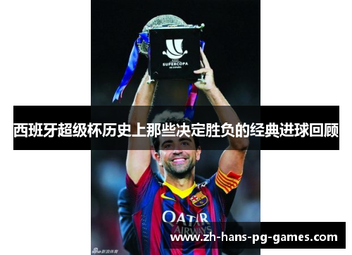 西班牙超级杯历史上那些决定胜负的经典进球回顾 西班牙超级杯历史上那些决定胜负的经典进球回顾