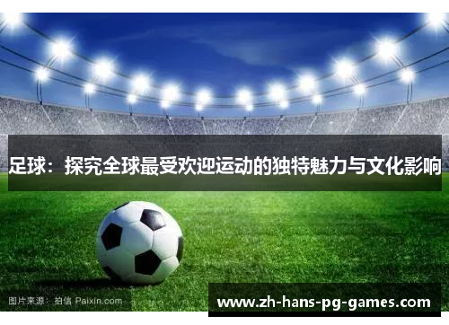 足球:探究全球最受欢迎运动的独特魅力与文化影响 足球:探究全球最受欢迎运动的独特魅力与文化影响