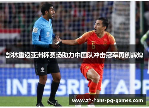 郜林重返亚洲杯赛场助力中国队冲击冠军再创辉煌