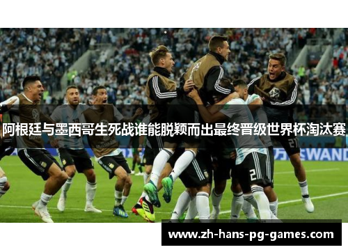 阿根廷与墨西哥生死战谁能脱颖而出最终晋级世界杯淘汰赛