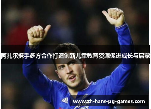 阿扎尔携手多方合作打造创新儿童教育资源促进成长与启蒙 阿扎尔携手多方合作打造创新儿童教育资源促进成长与启蒙