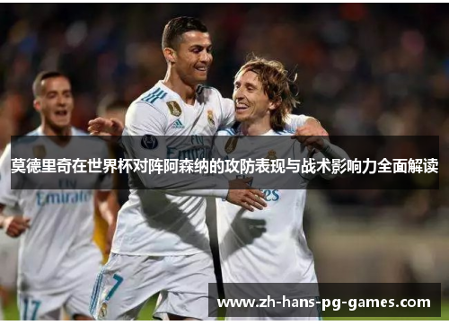 莫德里奇在世界杯对阵阿森纳的攻防表现与战术影响力全面解读 莫德里奇在世界杯对阵阿森纳的攻防表现与战术影响力全面解读