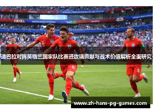 迪巴拉对阵英格兰国家队比赛进攻端贡献与战术价值解析全面研究