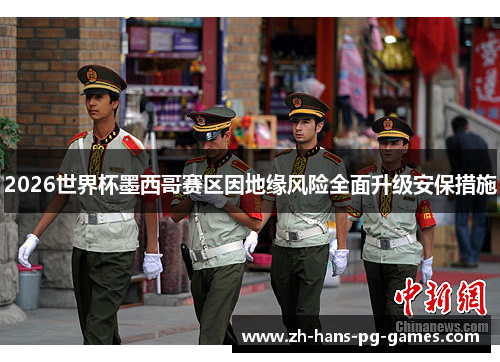 2026世界杯墨西哥赛区因地缘风险全面升级安保措施 2026世界杯墨西哥赛区因地缘风险全面升级安保措施