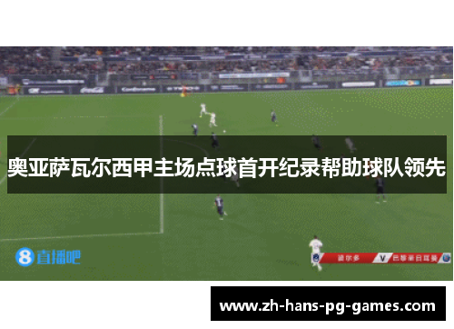 奥亚萨瓦尔西甲主场点球首开纪录帮助球队领先 奥亚萨瓦尔西甲主场点球首开纪录帮助球队领先