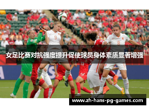 女足比赛对抗强度提升促使球员身体素质显著增强