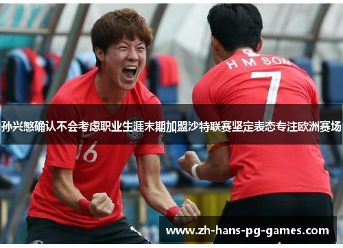 孙兴慜确认不会考虑职业生涯末期加盟沙特联赛坚定表态专注欧洲赛场